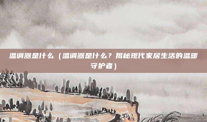 温调器是什么（温调器是什么？揭秘现代家居生活的温暖守护者）