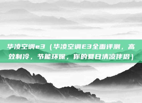 华凌空调e3（华凌空调E3全面评测，高效制冷，节能环保，你的夏日清凉伴侣）