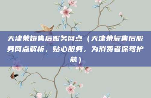 天津荣耀售后服务网点（天津荣耀售后服务网点解析，贴心服务，为消费者保驾护航）
