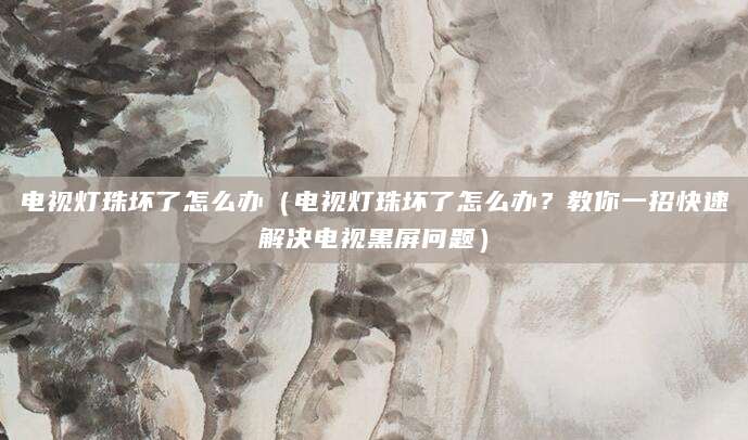 电视灯珠坏了怎么办（电视灯珠坏了怎么办？教你一招快速解决电视黑屏问题）