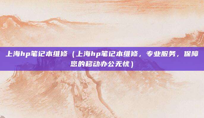 上海hp笔记本维修(上海hp笔记本维修,专业服务,保障您的移动办公无忧)