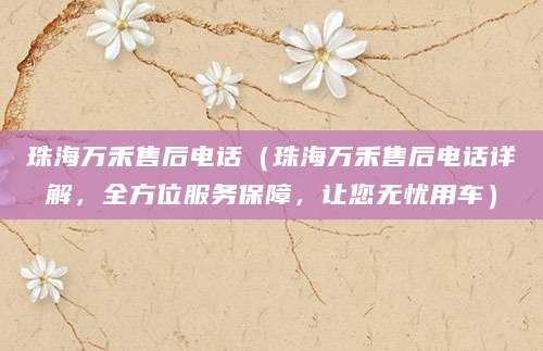 珠海万禾售后电话(珠海万禾售后电话详解,全方位服务保障,让您无忧用车)