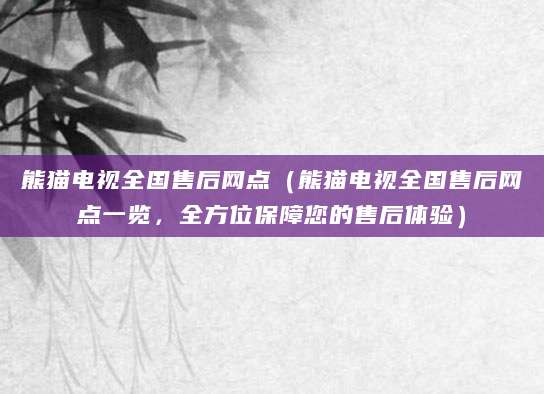 熊猫电视全国售后网点(熊猫电视全国售后网点一览,全方位保障您的售后体验)