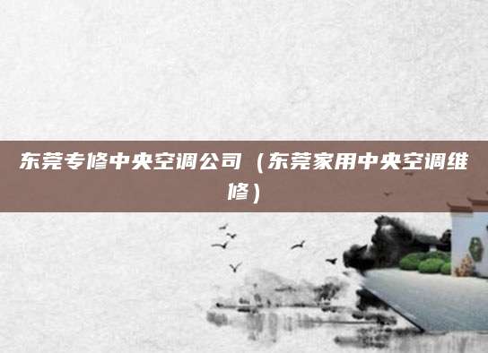 东莞专修中央空调公司（东莞家用中央空调维修）