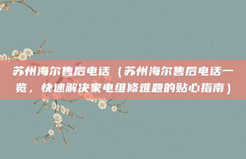 苏州海尔售后电话(苏州海尔售后电话一览,快速解决家电维修难题的贴心指南)