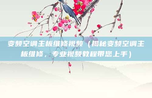 变频空调主板维修视频(揭秘变频空调主板维修,专业视频教程带您上手)