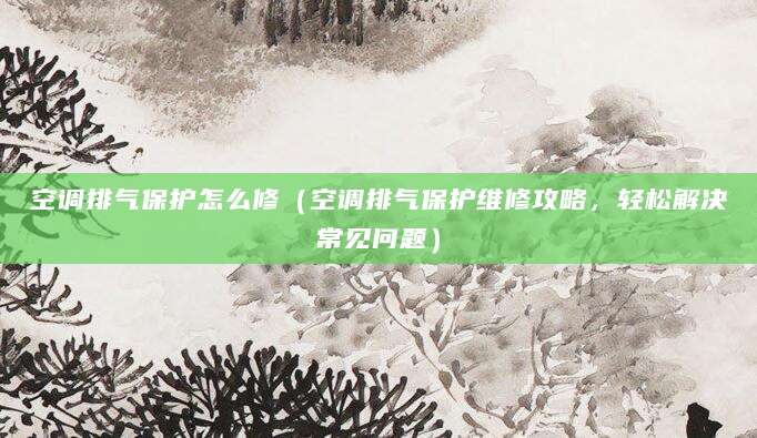 空调排气保护怎么修(空调排气保护维修攻略,轻松解决常见问题)