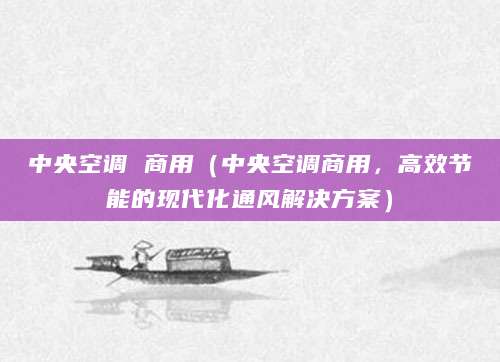 中央空调 商用(中央空调商用,高效节能的现代化通风解决方案)