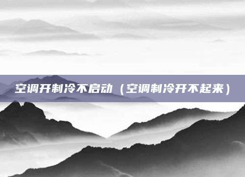 空调开制冷不启动（空调制冷开不起来）
