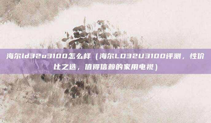 海尔ld32u3100怎么样(海尔LD32U3100评测,性价比之选,值得信赖的家用电视)