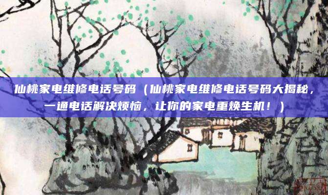 仙桃家电维修电话号码(仙桃家电维修电话号码大揭秘,一通电话解决烦恼,让你的家电重焕生机!)