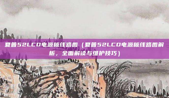 夏普52LCD电源板线路图(夏普52LCD电源板线路图解析,全面解读与维护技巧)