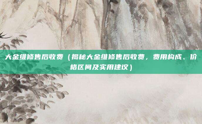 大金维修售后收费(揭秘大金维修售后收费,费用构成、价格区间及实用建议)