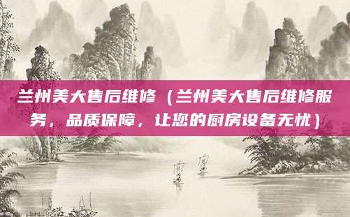 兰州美大售后维修(兰州美大售后维修服务,品质保障,让您的厨房设备无忧)