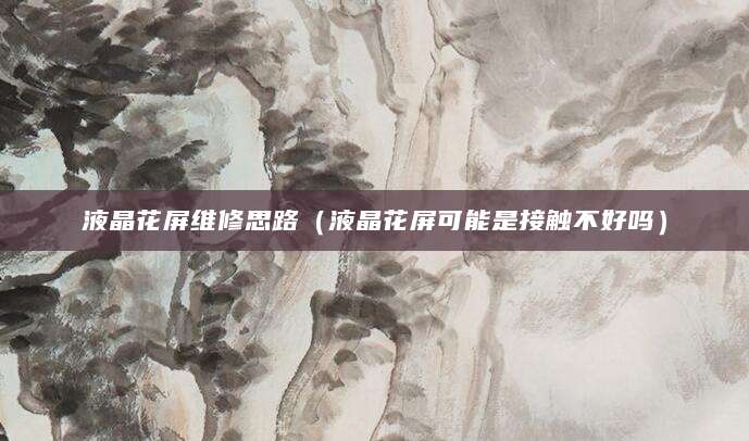 液晶花屏维修思路（液晶花屏可能是接触不好吗）