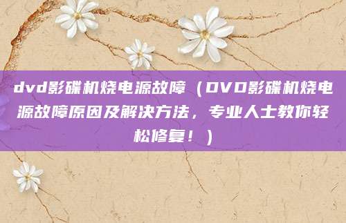 dvd影碟机烧电源故障（DVD影碟机烧电源故障原因及解决方法，专业人士教你轻松修复！）
