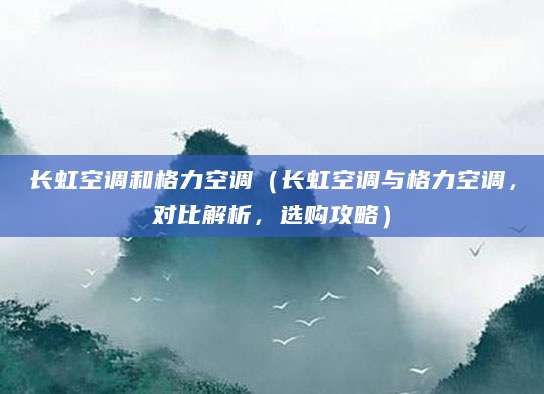 长虹空调和格力空调（长虹空调与格力空调，对比解析，选购攻略）