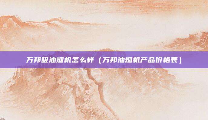 万邦吸油烟机怎么样（万邦油烟机产品价格表）