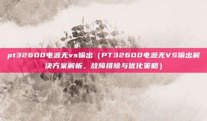 pt32600电源无vs输出（PT32600电源无VS输出解决方案解析，故障排除与优化策略）