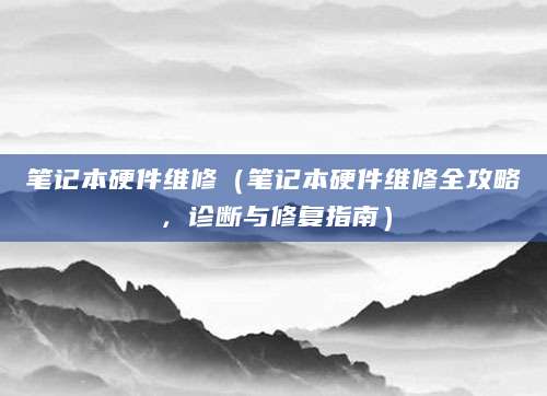 笔记本硬件维修（笔记本硬件维修全攻略，诊断与修复指南）
