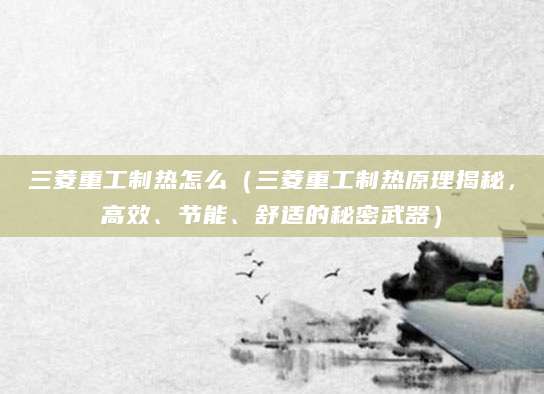 三菱重工制热怎么（三菱重工制热原理揭秘，高效、节能、舒适的秘密武器）