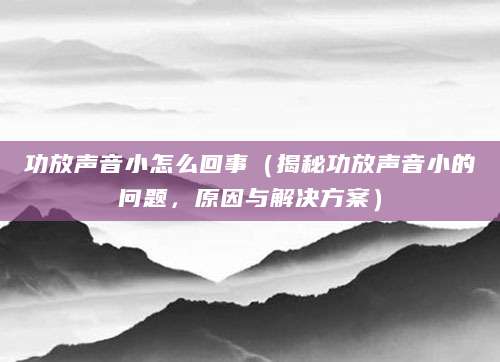 功放声音小怎么回事（揭秘功放声音小的问题，原因与解决方案）