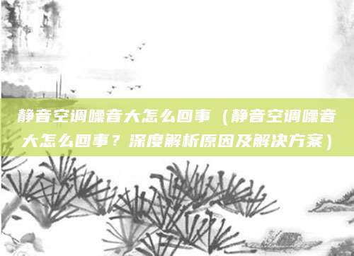 静音空调噪音大怎么回事（静音空调噪音大怎么回事？深度解析原因及解决方案）