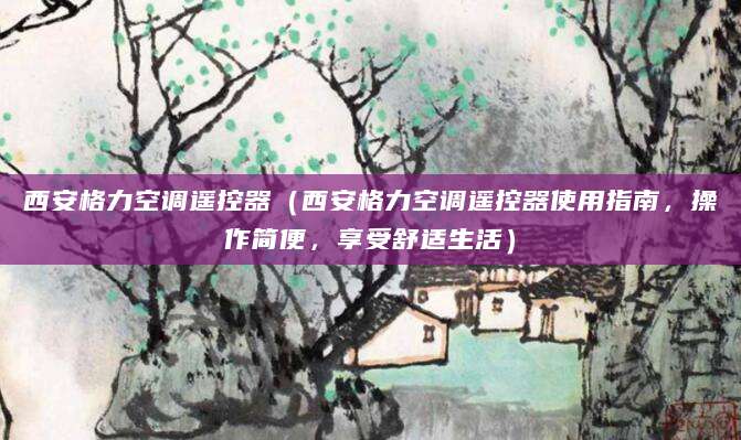 西安格力空调遥控器（西安格力空调遥控器使用指南，操作简便，享受舒适生活）