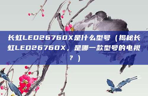 长虹LED26760X是什么型号（揭秘长虹LED26760X，是哪一款型号的电视？）