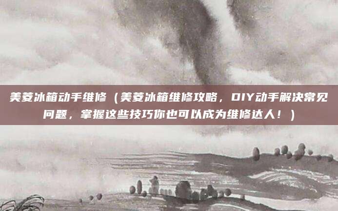 美菱冰箱动手维修（美菱冰箱维修攻略，DIY动手解决常见问题，掌握这些技巧你也可以成为维修达人！）
