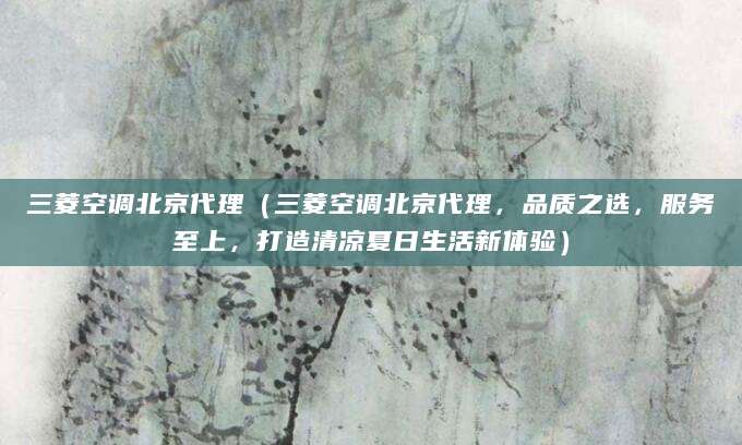 三菱空调北京代理（三菱空调北京代理，品质之选，服务至上，打造清凉夏日生活新体验）