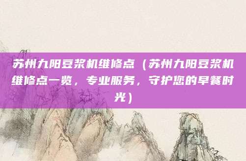 苏州九阳豆浆机维修点（苏州九阳豆浆机维修点一览，专业服务，守护您的早餐时光）