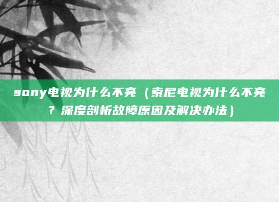 sony电视为什么不亮（索尼电视为什么不亮？深度剖析故障原因及解决办法）