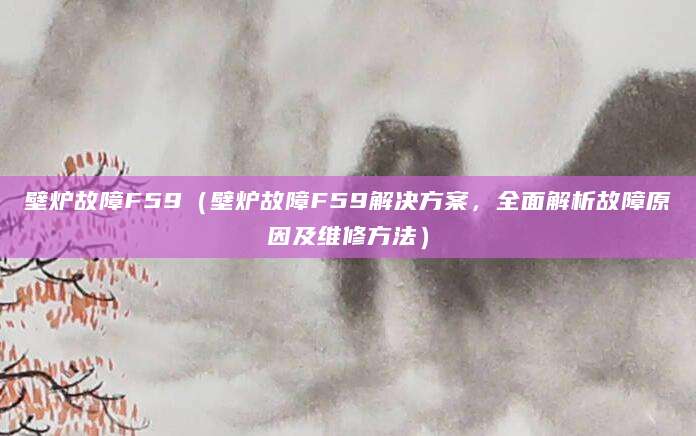 壁炉故障F59（壁炉故障F59解决方案，全面解析故障原因及维修方法）