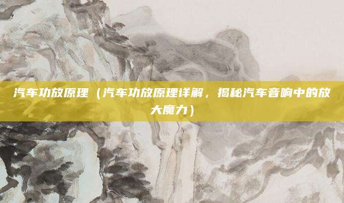 汽车功放原理（汽车功放原理详解，揭秘汽车音响中的放大魔力）