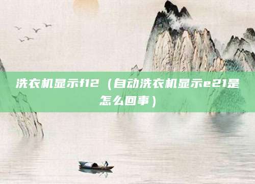 洗衣机显示f12(自动洗衣机显示e21是怎么回事)