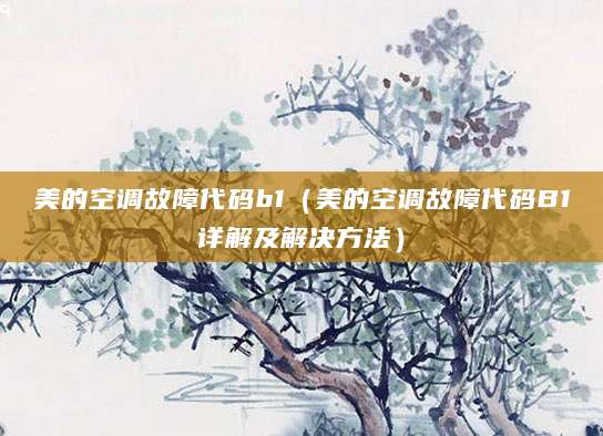美的空调故障代码b1（美的空调故障代码B1详解及解决方法）