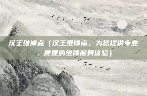 汉王维修点（汉王维修点，为您提供专业、便捷的维修服务体验）