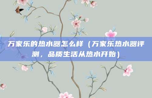 万家乐的热水器怎么样（万家乐热水器评测，品质生活从热水开始）