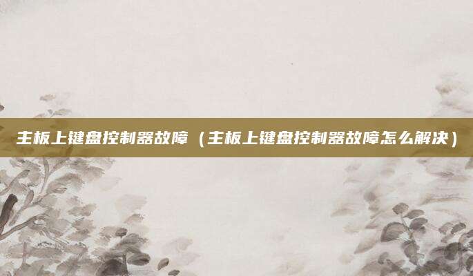 主板上键盘控制器故障（主板上键盘控制器故障怎么解决）