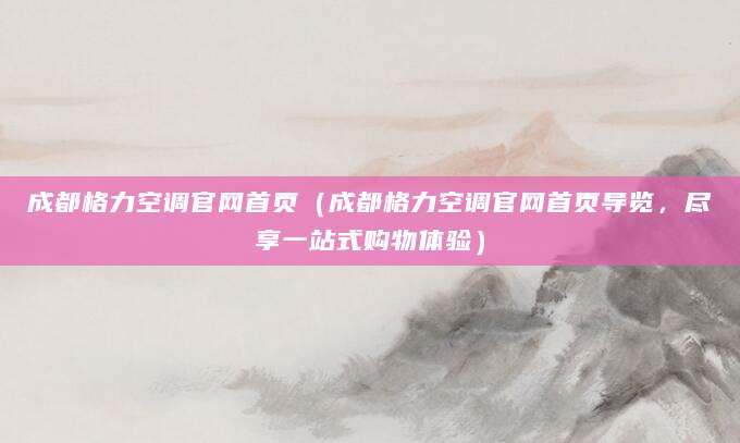 成都格力空调官网首页（成都格力空调官网首页导览，尽享一站式购物体验）