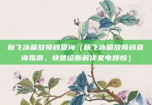 新飞冰箱故障码查询（新飞冰箱故障码查询指南，快速诊断解决家电烦恼）