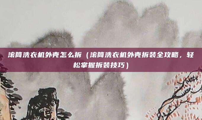 滚筒洗衣机外壳怎么拆（滚筒洗衣机外壳拆装全攻略，轻松掌握拆装技巧）