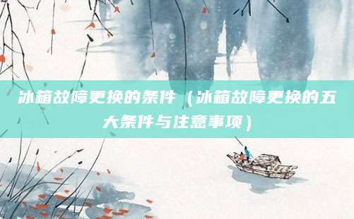 冰箱故障更换的条件(冰箱故障更换的五大条件与注意事项)