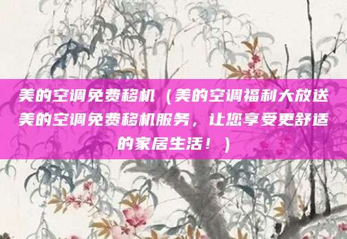 美的空调免费移机(美的空调福利大放送美的空调免费移机服务,让您享受更舒适的家居生活!)