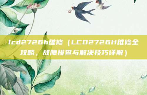 lcd2726h维修（LCD2726H维修全攻略，故障排查与解决技巧详解）