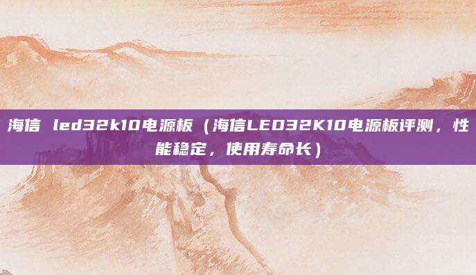 海信 led32k10电源板（海信LED32K10电源板评测，性能稳定，使用寿命长）