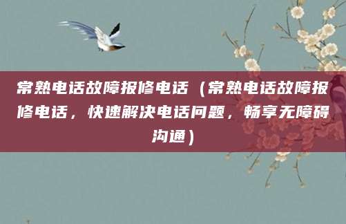 常熟电话故障报修电话（常熟电话故障报修电话，快速解决电话问题，畅享无障碍沟通）