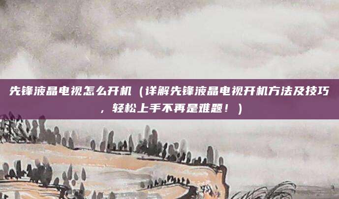 先锋液晶电视怎么开机（详解先锋液晶电视开机方法及技巧，轻松上手不再是难题！）