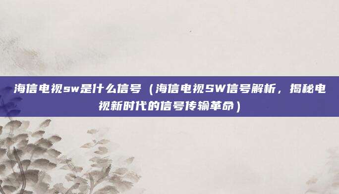 海信电视sw是什么信号（海信电视SW信号解析，揭秘电视新时代的信号传输革命）